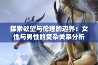 探索欲望与伦理的边界：女性与男性的复杂关系分析