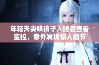 年轻夫妻哄孩子入睡后查看监控，意外发现惊人细节