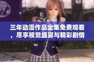 三年动漫作品全集免费观看，尽享视觉盛宴与精彩剧情