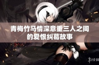 青梅竹马情深意重三人之间的爱恨纠葛故事