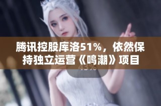 腾讯控股库洛51%，依然保持独立运营《鸣潮》项目
