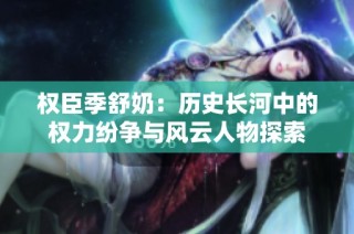 权臣季舒奶：历史长河中的权力纷争与风云人物探索