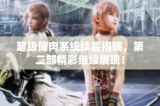 超级胬肉系统续篇揭晓，第二部精彩继续展现！