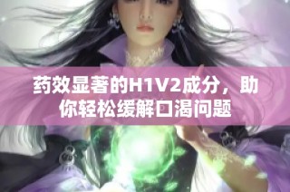 药效显著的H1V2成分，助你轻松缓解口渴问题