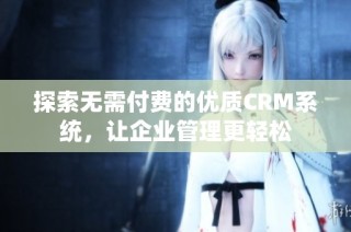 探索无需付费的优质CRM系统，让企业管理更轻松