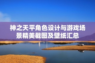 神之天平角色设计与游戏场景精美截图及壁纸汇总