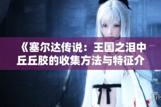 《塞尔达传说：王国之泪中丘丘胶的收集方法与特征介绍》