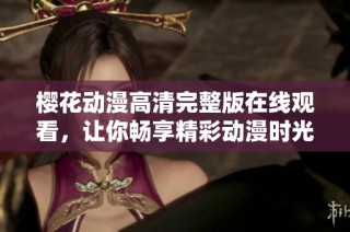 樱花动漫高清完整版在线观看，让你畅享精彩动漫时光