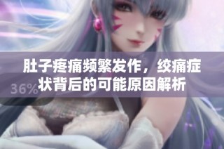 肚子疼痛频繁发作，绞痛症状背后的可能原因解析