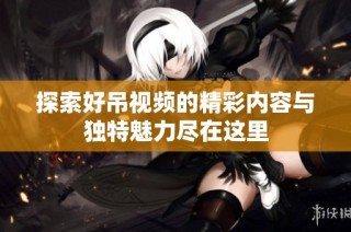 探索好吊视频的精彩内容与独特魅力尽在这里