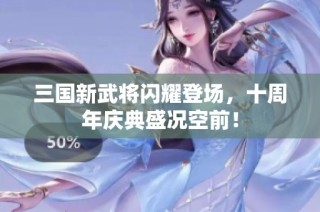 三国新武将闪耀登场，十周年庆典盛况空前！