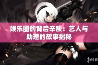 娱乐圈的背后辛酸：艺人与助理的故事揭秘