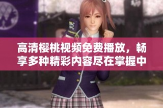 高清樱桃视频免费播放，畅享多种精彩内容尽在掌握中