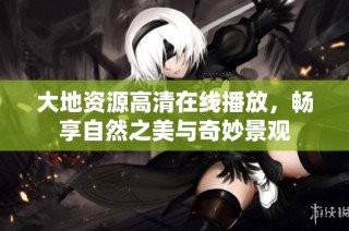 大地资源高清在线播放，畅享自然之美与奇妙景观