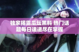 独家揭露瓜坛黑料 热门话题每日速递尽在掌握