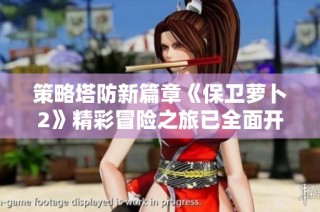 策略塔防新篇章《保卫萝卜2》精彩冒险之旅已全面开启！