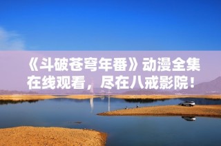 《斗破苍穹年番》动漫全集在线观看，尽在八戒影院！