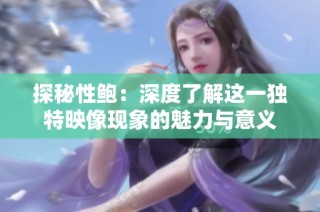 探秘性鲍：深度了解这一独特映像现象的魅力与意义