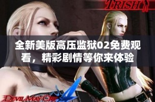 全新美版高压监狱02免费观看，精彩剧情等你来体验