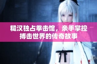 糙汉独占拳击馆，亲手掌控搏击世界的传奇故事