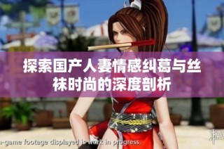 探索国产人妻情感纠葛与丝袜时尚的深度剖析