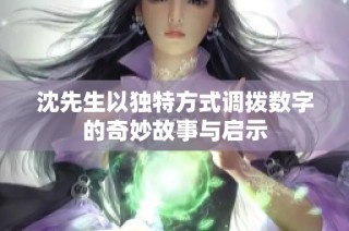 沈先生以独特方式调拨数字的奇妙故事与启示