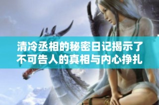 清冷丞相的秘密日记揭示了不可告人的真相与内心挣扎