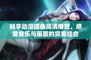 畅享动漫插曲高清播放，感受音乐与画面的完美结合
