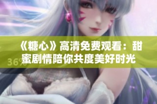 《糖心》高清免费观看：甜蜜剧情陪你共度美好时光