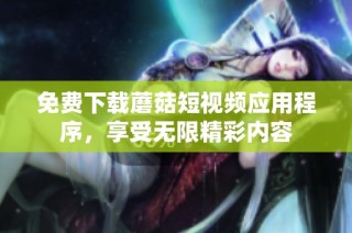 免费下载蘑菇短视频应用程序，享受无限精彩内容