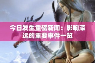 今日发生重磅新闻：影响深远的重要事件一览