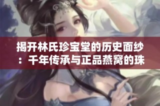 揭开林氏珍宝堂的历史面纱：千年传承与正品燕窝的珠宝故事