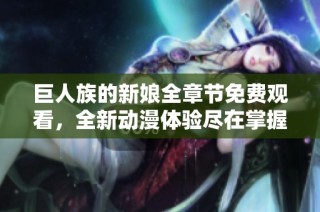 巨人族的新娘全章节免费观看，全新动漫体验尽在掌握