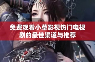 免费观看小草影视热门电视剧的最佳渠道与推荐