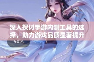 深入探讨手游内测工具的选择，助力游戏品质显著提升