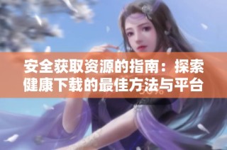 安全获取资源的指南：探索健康下载的最佳方法与平台