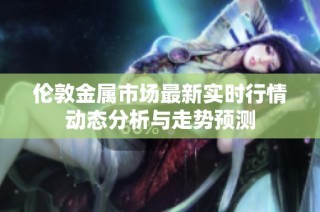 伦敦金属市场最新实时行情动态分析与走势预测
