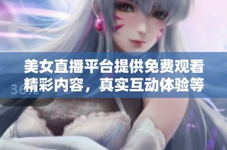 美女直播平台提供免费观看精彩内容，真实互动体验等你来探享