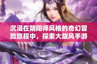 沉浸在阴阳师风格的奇幻冒险旅程中，探索大旋风手游的魅力