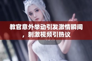 教官意外举动引发激情瞬间，刺激视频引热议