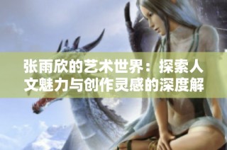 张雨欣的艺术世界：探索人文魅力与创作灵感的深度解析