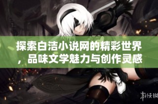 探索白洁小说网的精彩世界，品味文学魅力与创作灵感