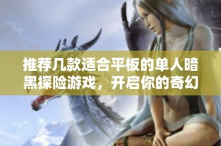 推荐几款适合平板的单人暗黑探险游戏，开启你的奇幻之旅
