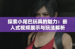 探索小尾巴玩具的魅力：嵌入式视频展示与玩法解析