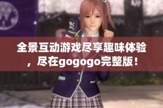 全景互动游戏尽享趣味体验，尽在gogogo完整版！