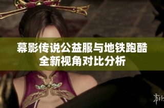 幕影传说公益服与地铁跑酷全新视角对比分析