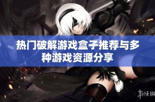 热门破解游戏盒子推荐与多种游戏资源分享