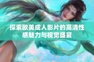 探索欧美成人影片的高清性感魅力与视觉盛宴