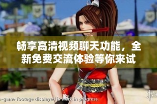 畅享高清视频聊天功能，全新免费交流体验等你来试