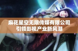 麻花星空无限传媒有限公司引领影视产业新风潮